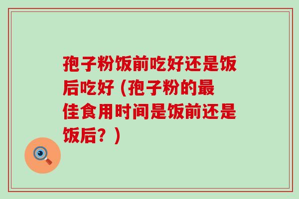 孢子粉饭前吃好还是饭后吃好 (孢子粉的佳食用时间是饭前还是饭后？)