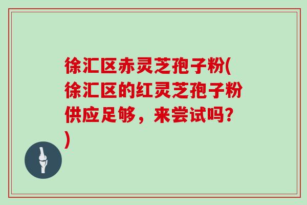 徐汇区赤灵芝孢子粉(徐汇区的红灵芝孢子粉供应足够，来尝试吗？)