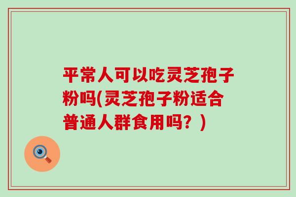 平常人可以吃灵芝孢子粉吗(灵芝孢子粉适合普通人群食用吗？)