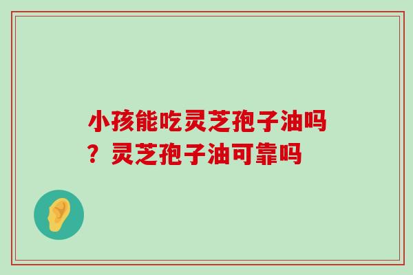 小孩能吃灵芝孢子油吗？灵芝孢子油可靠吗