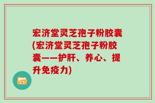 宏济堂灵芝孢子粉胶囊(宏济堂灵芝孢子粉胶囊——、养心、提升免疫力)