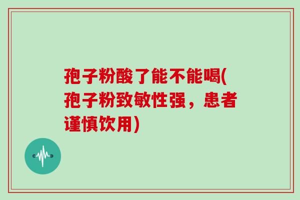 孢子粉酸了能不能喝(孢子粉致敏性强，患者谨慎饮用)