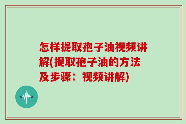 怎样提取孢子油视频讲解(提取孢子油的方法及步骤：视频讲解)