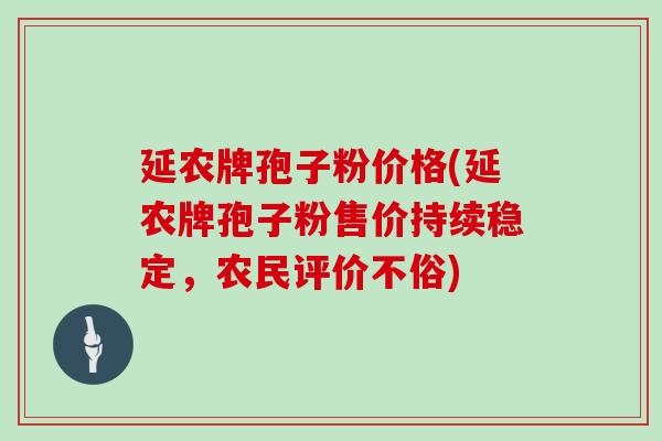 延农牌孢子粉价格(延农牌孢子粉售价持续稳定，农民评价不俗)