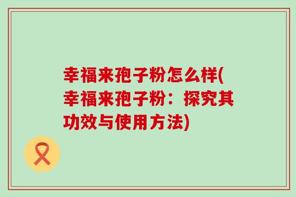 幸福来孢子粉怎么样(幸福来孢子粉：探究其功效与使用方法)