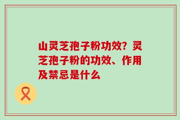 山灵芝孢子粉功效？灵芝孢子粉的功效、作用及禁忌是什么