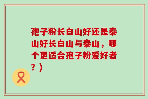 孢子粉长白山好还是泰山好长白山与泰山，哪个更适合孢子粉爱好者？)