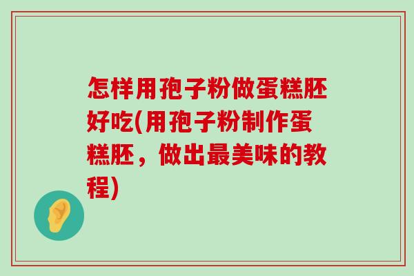 怎样用孢子粉做蛋糕胚好吃(用孢子粉制作蛋糕胚，做出美味的教程)