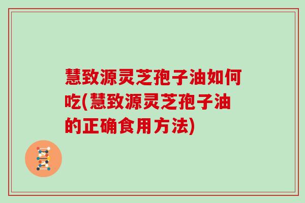 慧致源灵芝孢子油如何吃(慧致源灵芝孢子油的正确食用方法)