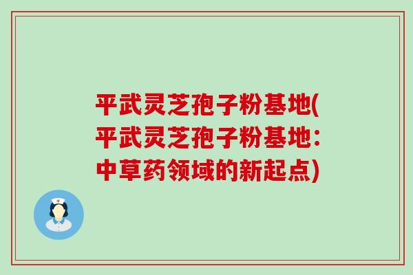 平武灵芝孢子粉基地(平武灵芝孢子粉基地：中草药领域的新起点)