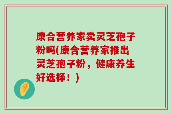 康合营养家卖灵芝孢子粉吗(康合营养家推出灵芝孢子粉，健康养生好选择！)