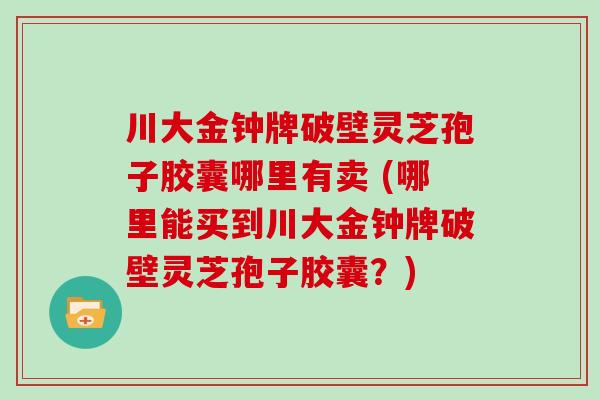 川大金钟牌破壁灵芝孢子胶囊哪里有卖 (哪里能买到川大金钟牌破壁灵芝孢子胶囊？)