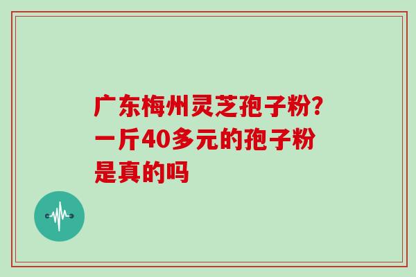 广东梅州灵芝孢子粉？一斤40多元的孢子粉是真的吗