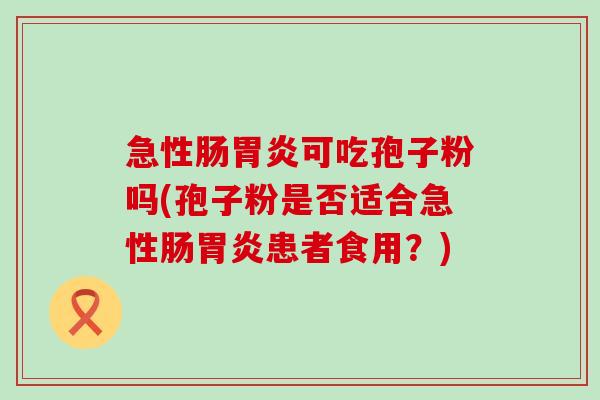 急性肠可吃孢子粉吗(孢子粉是否适合急性肠患者食用？)