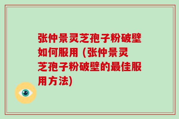 张仲景灵芝孢子粉破壁如何服用 (张仲景灵芝孢子粉破壁的佳服用方法)