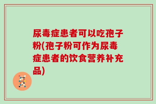 尿毒症患者可以吃孢子粉(孢子粉可作为尿毒症患者的饮食营养补充品)