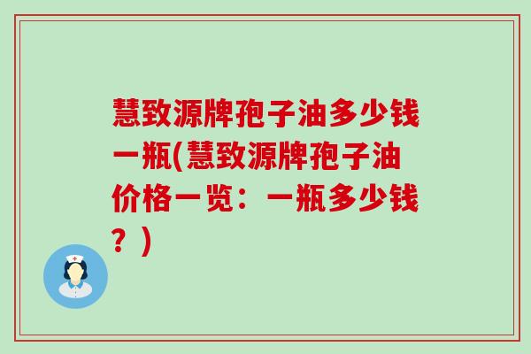 慧致源牌孢子油多少钱一瓶(慧致源牌孢子油价格一览：一瓶多少钱？)