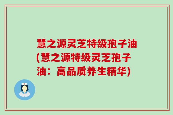 慧之源灵芝特级孢子油(慧之源特级灵芝孢子油：高品质养生精华)