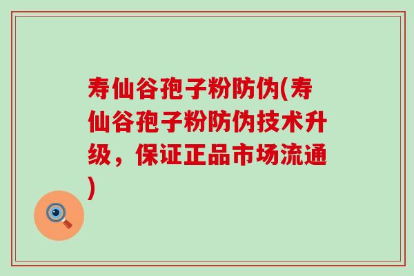 寿仙谷孢子粉防伪(寿仙谷孢子粉防伪技术升级，保证正品市场流通)