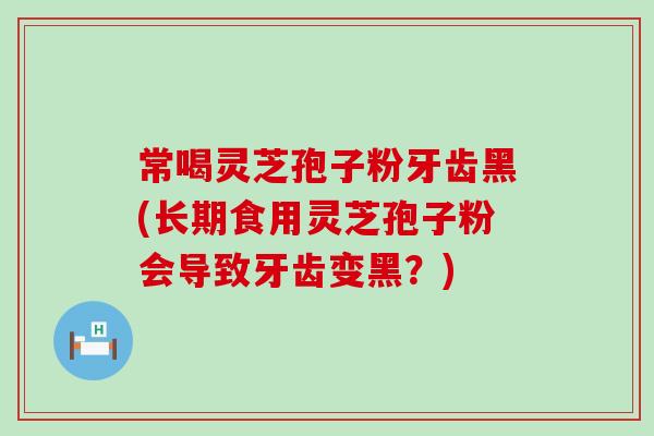 常喝灵芝孢子粉牙齿黑(长期食用灵芝孢子粉会导致牙齿变黑？)