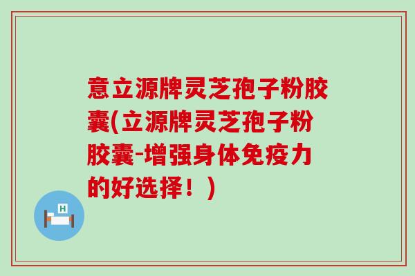 意立源牌灵芝孢子粉胶囊(立源牌灵芝孢子粉胶囊-增强身体免疫力的好选择！)