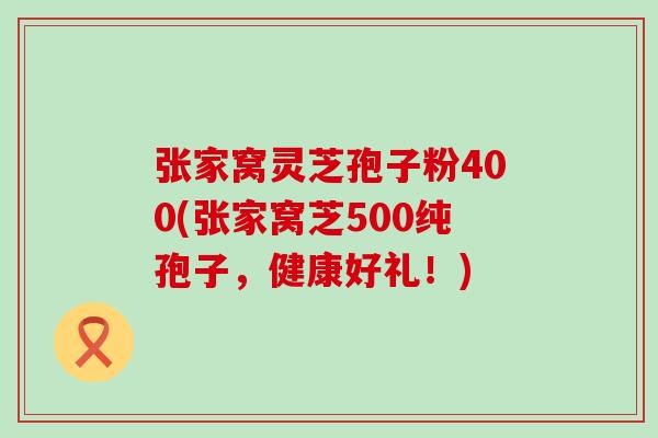 张家窝灵芝孢子粉400(张家窝芝500纯孢子，健康好礼！)