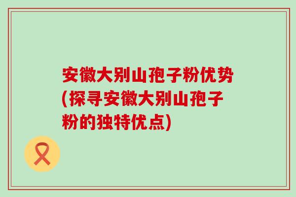 安徽大别山孢子粉优势(探寻安徽大别山孢子粉的独特优点)