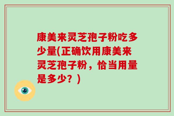 康美来灵芝孢子粉吃多少量(正确饮用康美来灵芝孢子粉，恰当用量是多少？)