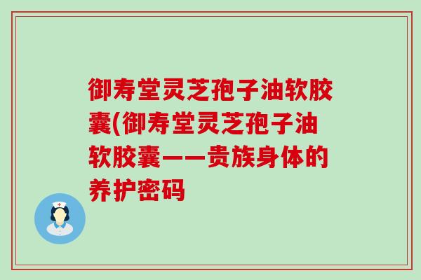 御寿堂灵芝孢子油软胶囊(御寿堂灵芝孢子油软胶囊——贵族身体的养护密码