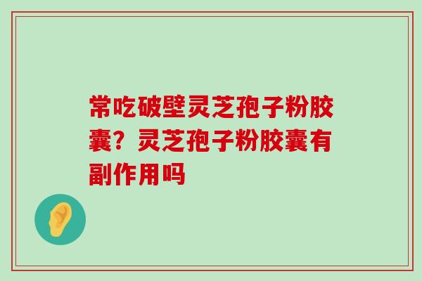 常吃破壁灵芝孢子粉胶囊？灵芝孢子粉胶囊有副作用吗