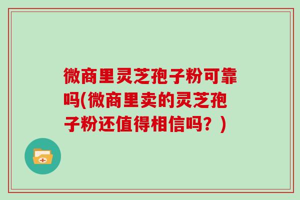 微商里灵芝孢子粉可靠吗(微商里卖的灵芝孢子粉还值得相信吗？)