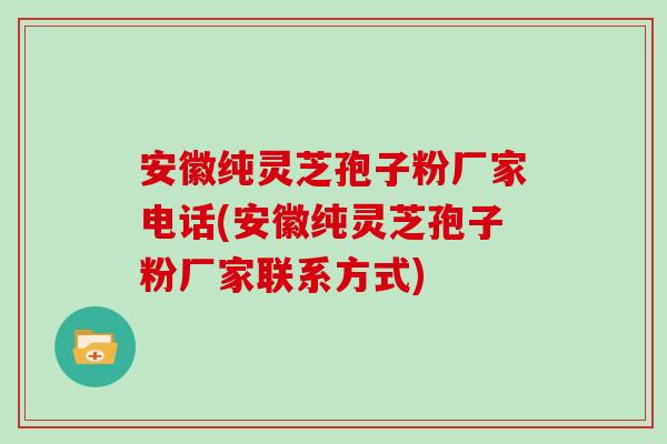 安徽纯灵芝孢子粉厂家电话(安徽纯灵芝孢子粉厂家联系方式)