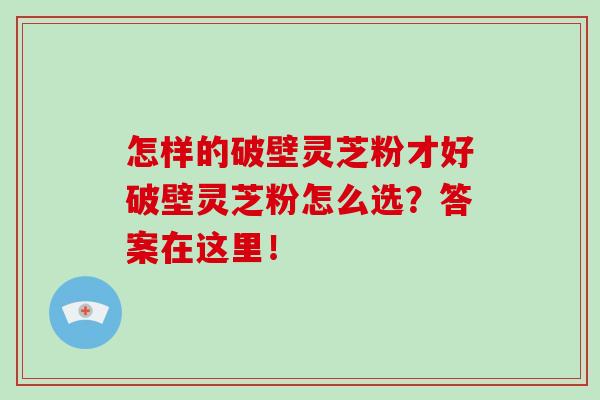 怎样的破壁灵芝粉才好破壁灵芝粉怎么选？答案在这里！