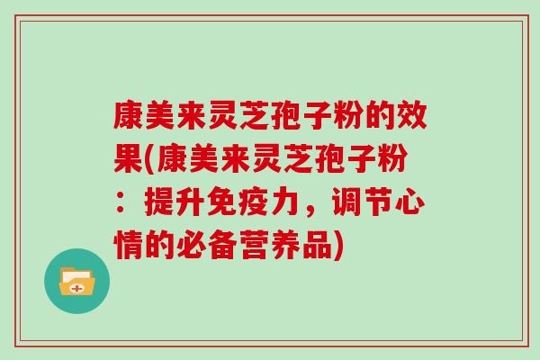 康美来灵芝孢子粉的效果(康美来灵芝孢子粉：提升免疫力，调节心情的必备营养品)