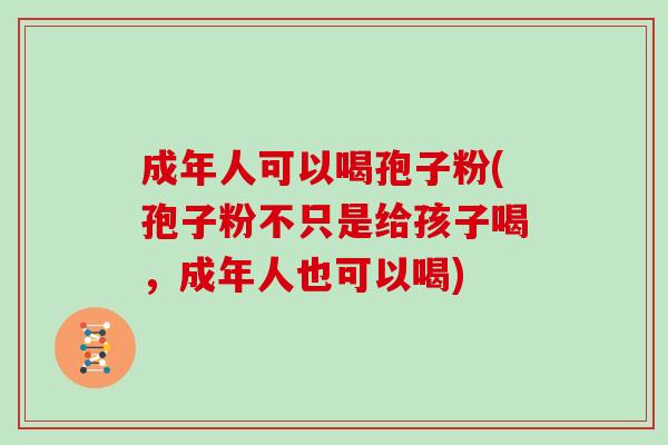 成年人可以喝孢子粉(孢子粉不只是给孩子喝，成年人也可以喝)