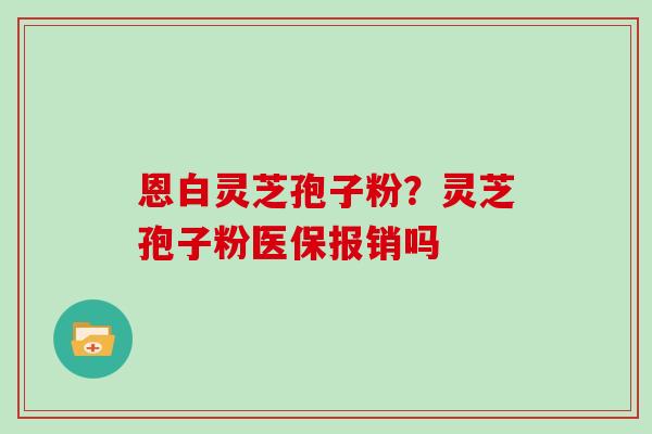 恩白灵芝孢子粉？灵芝孢子粉医保报销吗