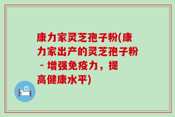 康力家灵芝孢子粉(康力家出产的灵芝孢子粉 - 增强免疫力，提高健康水平)