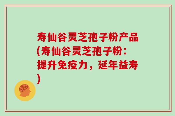 寿仙谷灵芝孢子粉产品(寿仙谷灵芝孢子粉：提升免疫力，延年益寿)