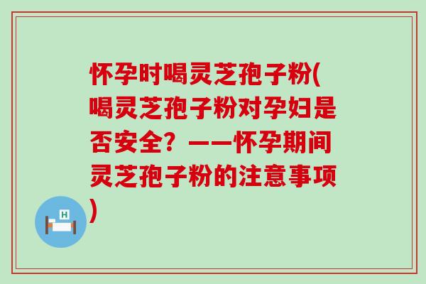 怀孕时喝灵芝孢子粉(喝灵芝孢子粉对孕妇是否安全？——怀孕期间灵芝孢子粉的注意事项)