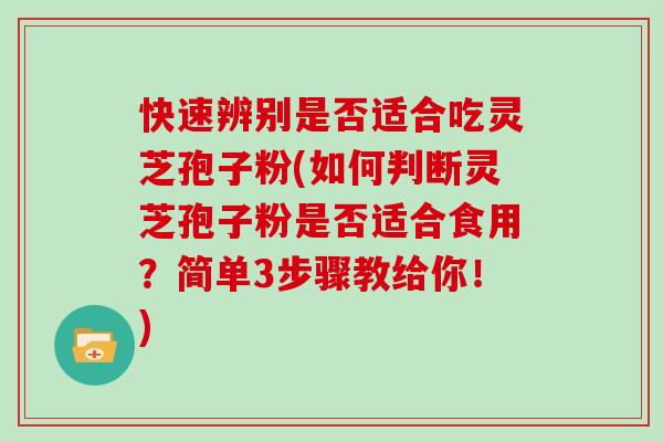 快速辨别是否适合吃灵芝孢子粉(如何判断灵芝孢子粉是否适合食用？简单3步骤教给你！)