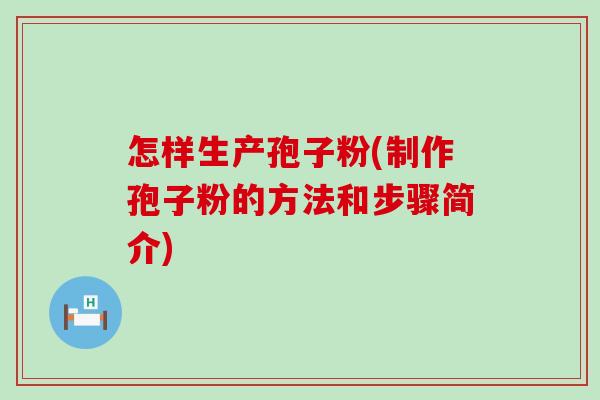 怎样生产孢子粉(制作孢子粉的方法和步骤简介)