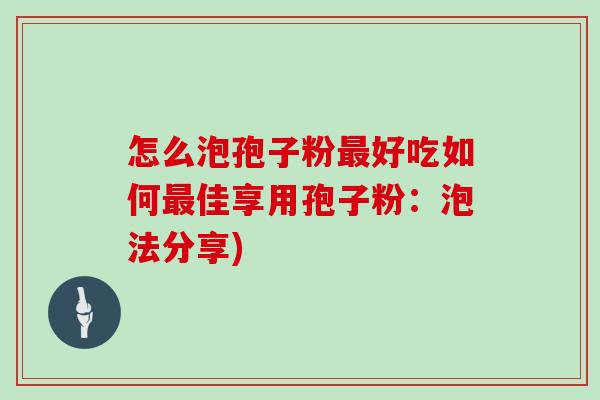 怎么泡孢子粉好吃如何佳享用孢子粉：泡法分享)