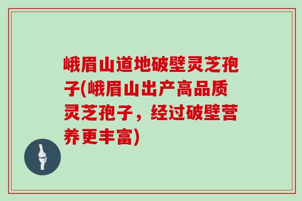 峨眉山道地破壁灵芝孢子(峨眉山出产高品质灵芝孢子，经过破壁营养更丰富)