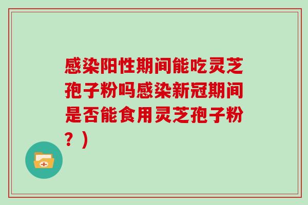 阳性期间能吃灵芝孢子粉吗新冠期间是否能食用灵芝孢子粉？)