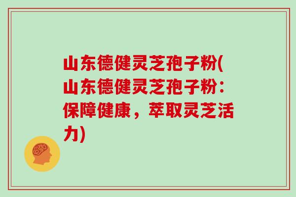 山东德健灵芝孢子粉(山东德健灵芝孢子粉：保障健康，萃取灵芝活力)