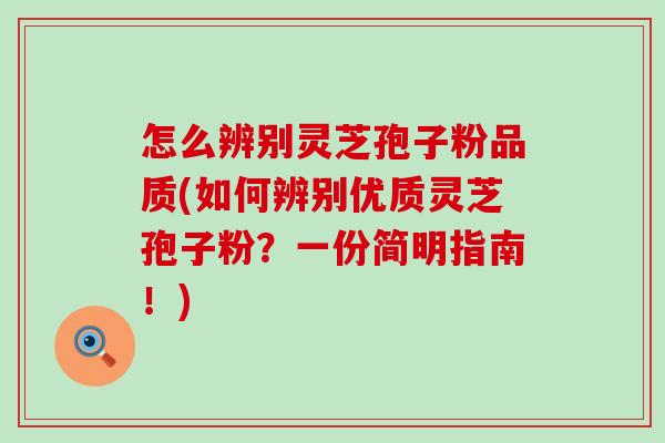 怎么辨别灵芝孢子粉品质(如何辨别优质灵芝孢子粉？一份简明指南！)