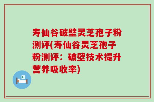 寿仙谷破壁灵芝孢子粉测评(寿仙谷灵芝孢子粉测评：破壁技术提升营养吸收率)