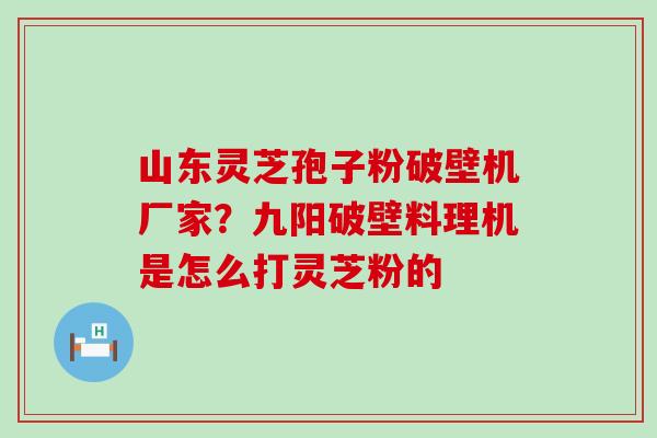 山东灵芝孢子粉破壁机厂家？九阳破壁料理机是怎么打灵芝粉的