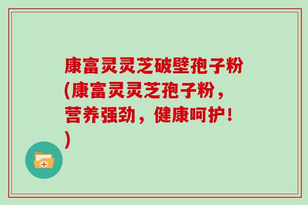 康富灵灵芝破壁孢子粉(康富灵灵芝孢子粉，营养强劲，健康呵护！)