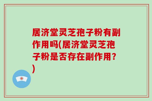 居济堂灵芝孢子粉有副作用吗(居济堂灵芝孢子粉是否存在副作用？)